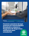 Governo sanciona lei que autoriza às Universidades Estaduais a criarem o Programa de Segurança Alimentar para Estudantes Governo sanciona lei que autoriza às Universidades Estaduais a criarem o Programa de Segurança Alimentar para Estudantes
